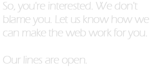 So, you're interested. We don't blame you. Let us know how we can make the web work for you. Our lines are open.